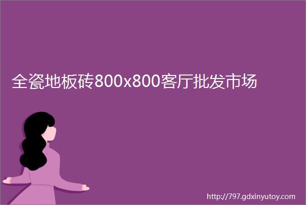 全瓷地板砖800x800客厅批发市场