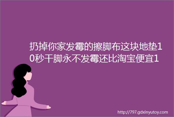 扔掉你家发霉的擦脚布这块地垫10秒干脚永不发霉还比淘宝便宜160块