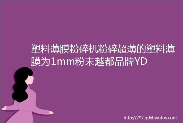 塑料薄膜粉碎机粉碎超薄的塑料薄膜为1mm粉末越都品牌YD