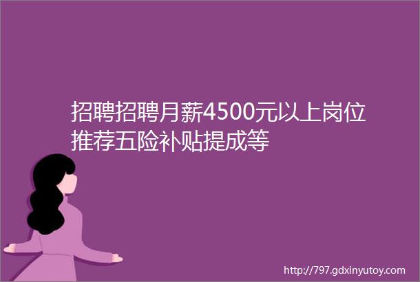 招聘招聘月薪4500元以上岗位推荐五险补贴提成等