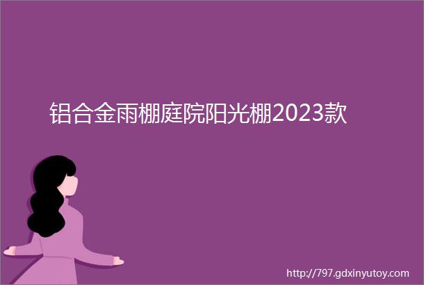 铝合金雨棚庭院阳光棚2023款