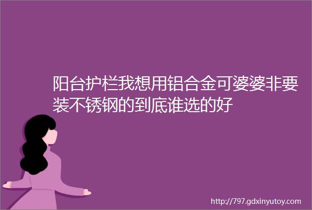 阳台护栏我想用铝合金可婆婆非要装不锈钢的到底谁选的好