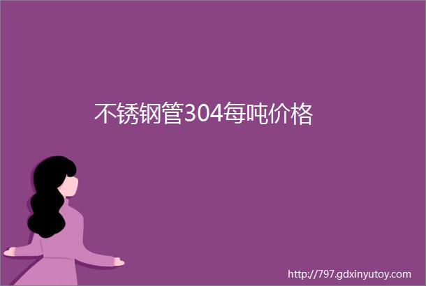 不锈钢管304每吨价格