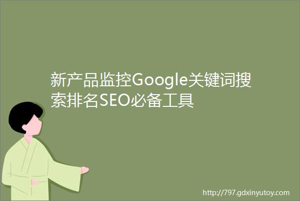 新产品监控Google关键词搜索排名SEO必备工具