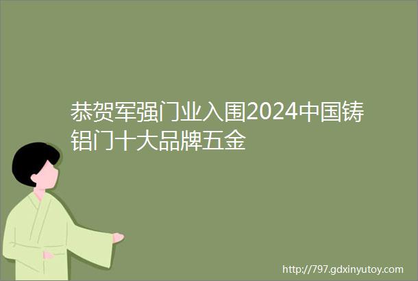 恭贺军强门业入围2024中国铸铝门十大品牌五金