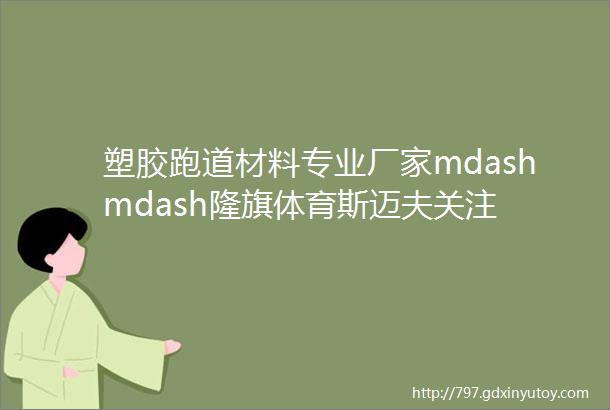 塑胶跑道材料专业厂家mdashmdash隆旗体育斯迈夫关注