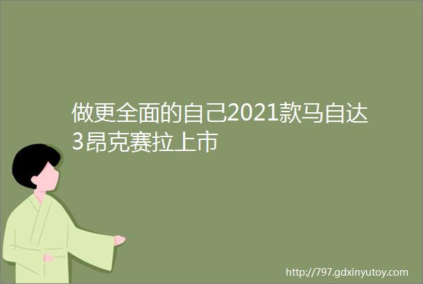 做更全面的自己2021款马自达3昂克赛拉上市