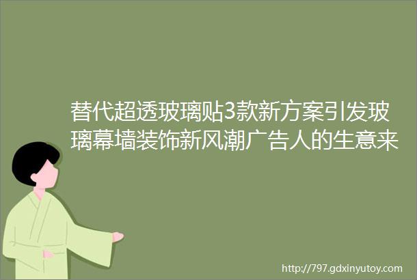 替代超透玻璃贴3款新方案引发玻璃幕墙装饰新风潮广告人的生意来啦