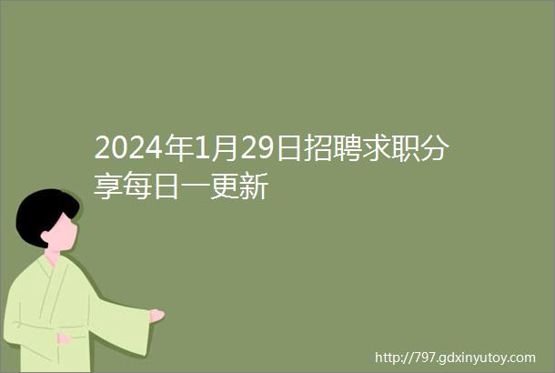 2024年1月29日招聘求职分享每日一更新