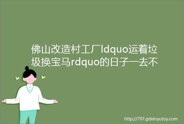 佛山改造村工厂ldquo运着垃圾换宝马rdquo的日子一去不复回