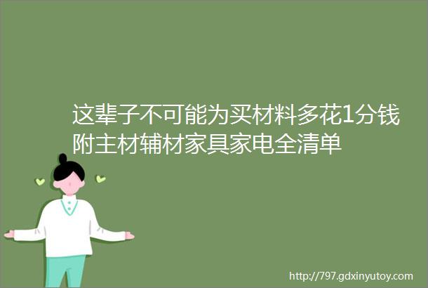 这辈子不可能为买材料多花1分钱附主材辅材家具家电全清单