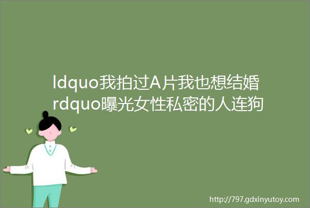 ldquo我拍过A片我也想结婚rdquo曝光女性私密的人连狗都不如