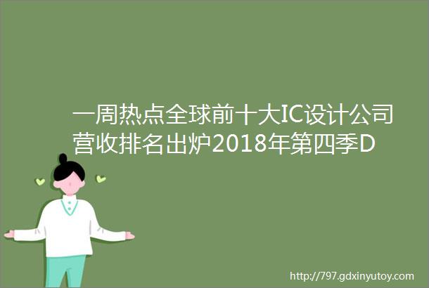 一周热点全球前十大IC设计公司营收排名出炉2018年第四季DRAM产值反转向下SK海力士无锡新建8英寸非存储晶圆厂房封顶