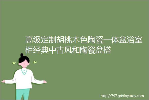 高级定制胡桃木色陶瓷一体盆浴室柜经典中古风和陶瓷盆搭