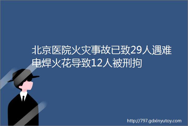 北京医院火灾事故已致29人遇难电焊火花导致12人被刑拘