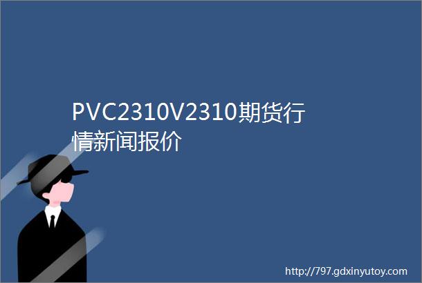 PVC2310V2310期货行情新闻报价