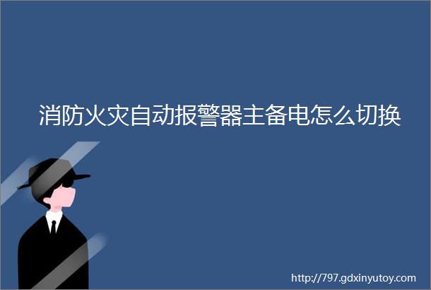 消防火灾自动报警器主备电怎么切换