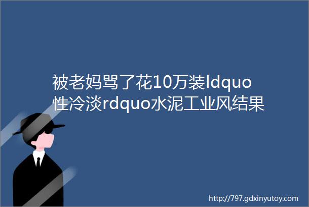 被老妈骂了花10万装ldquo性冷淡rdquo水泥工业风结果把新家装成了公厕helliphellip