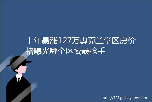 十年暴涨127万奥克兰学区房价格曝光哪个区域最抢手