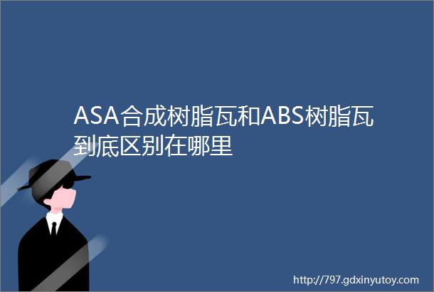 ASA合成树脂瓦和ABS树脂瓦到底区别在哪里