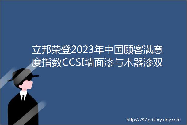 立邦荣登2023年中国顾客满意度指数CCSI墙面漆与木器漆双榜榜首