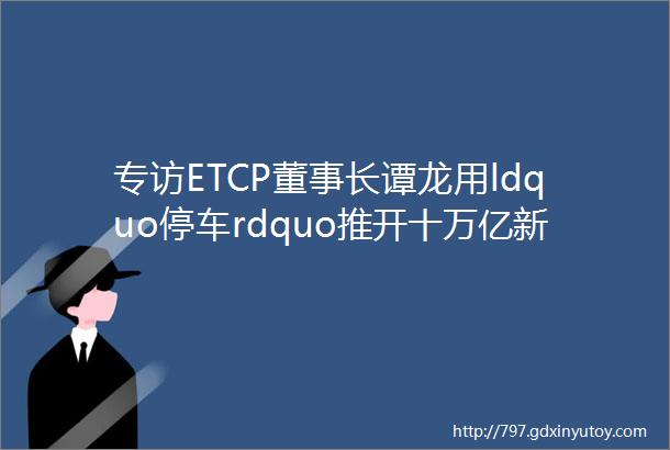 专访ETCP董事长谭龙用ldquo停车rdquo推开十万亿新市场大门