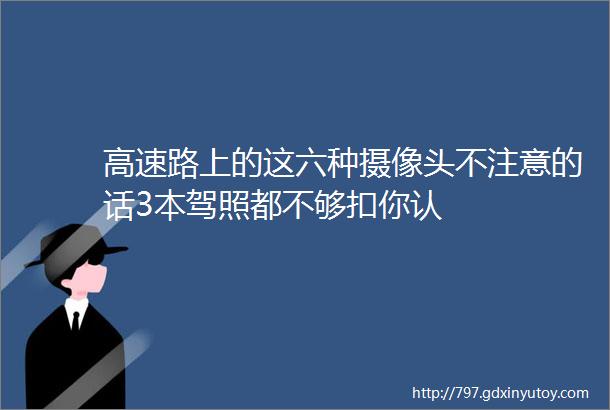 高速路上的这六种摄像头不注意的话3本驾照都不够扣你认