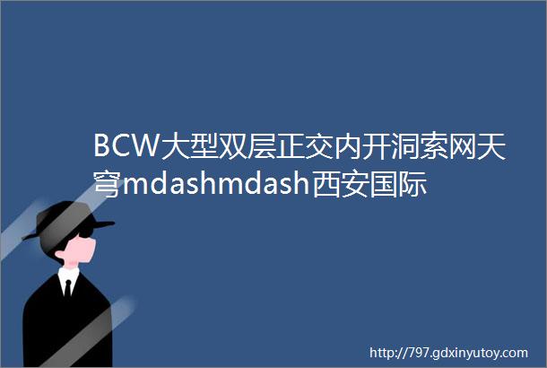 BCW大型双层正交内开洞索网天穹mdashmdash西安国际足球中心项目幕墙实施