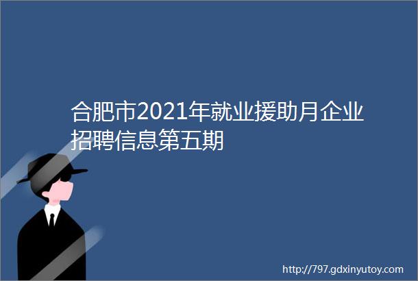 合肥市2021年就业援助月企业招聘信息第五期