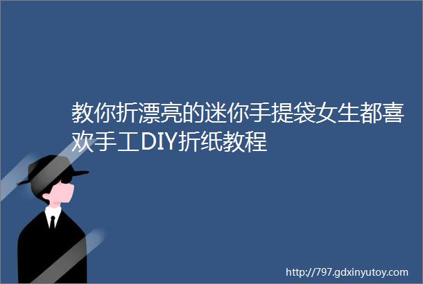 教你折漂亮的迷你手提袋女生都喜欢手工DIY折纸教程