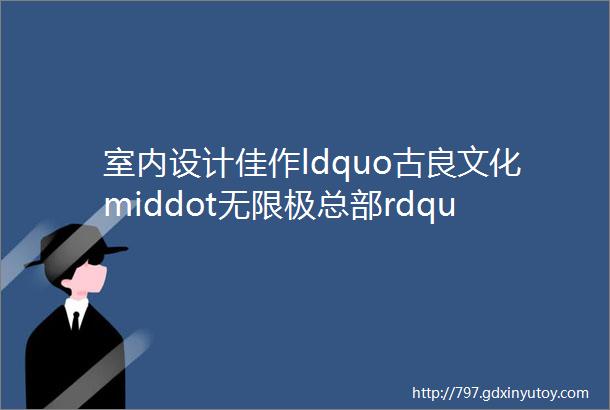 室内设计佳作ldquo古良文化middot无限极总部rdquo