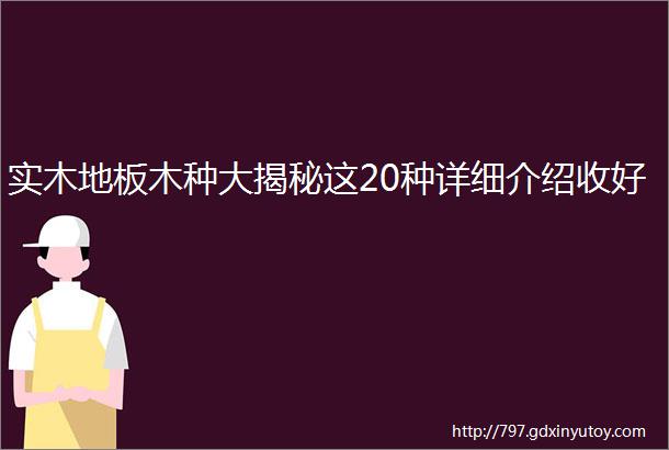 实木地板木种大揭秘这20种详细介绍收好