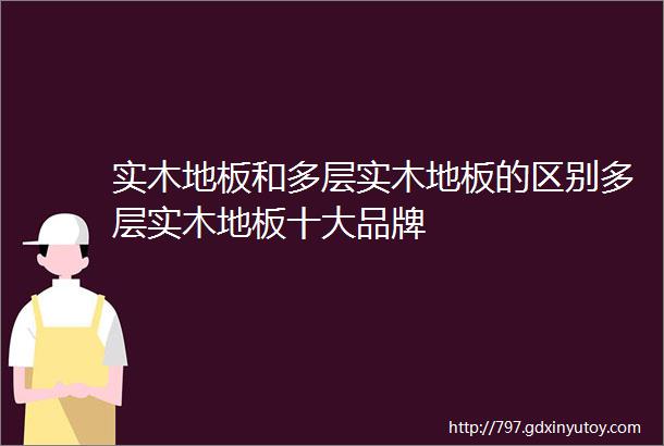 实木地板和多层实木地板的区别多层实木地板十大品牌