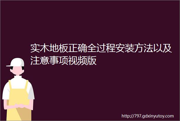 实木地板正确全过程安装方法以及注意事项视频版