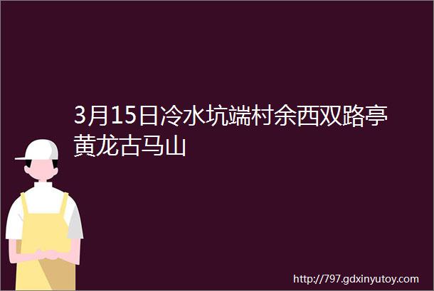 3月15日冷水坑端村余西双路亭黄龙古马山