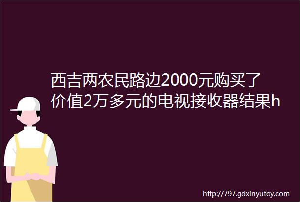 西吉两农民路边2000元购买了价值2万多元的电视接收器结果helliphellip