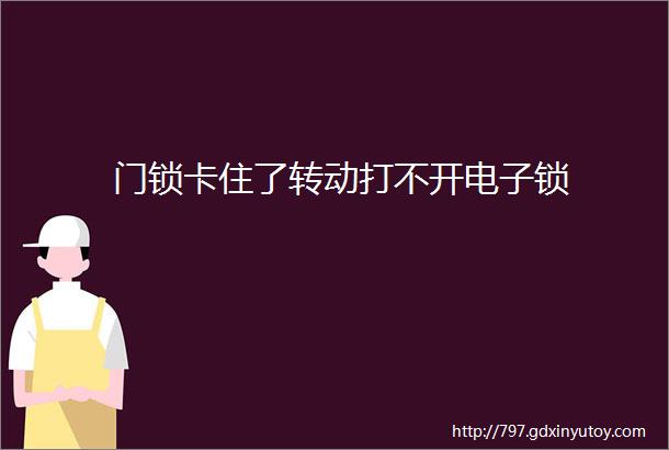 门锁卡住了转动打不开电子锁