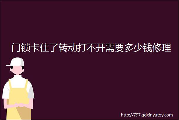 门锁卡住了转动打不开需要多少钱修理