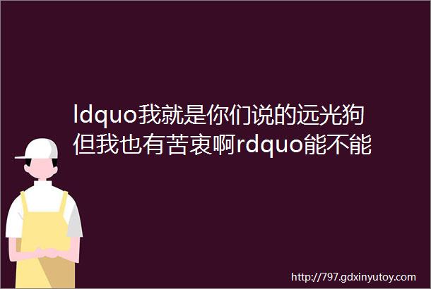 ldquo我就是你们说的远光狗但我也有苦衷啊rdquo能不能先听我解释