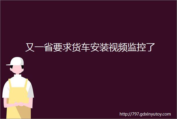 又一省要求货车安装视频监控了