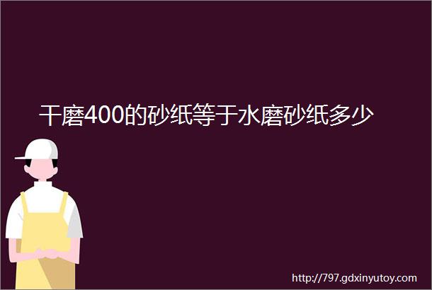 干磨400的砂纸等于水磨砂纸多少