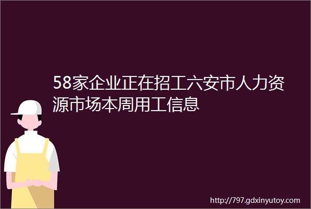 58家企业正在招工六安市人力资源市场本周用工信息