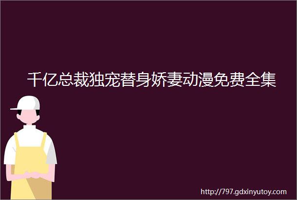 千亿总裁独宠替身娇妻动漫免费全集