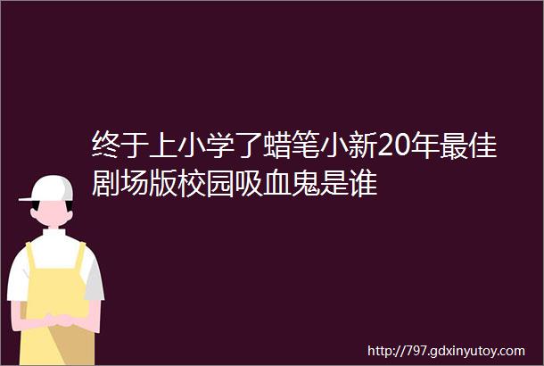 终于上小学了蜡笔小新20年最佳剧场版校园吸血鬼是谁