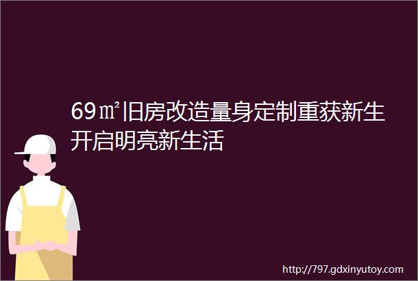 69㎡旧房改造量身定制重获新生开启明亮新生活