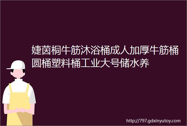 婕茵桐牛筋沐浴桶成人加厚牛筋桶圆桶塑料桶工业大号储水养