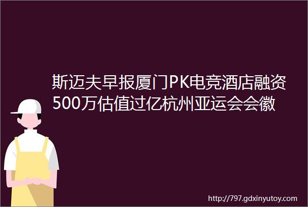 斯迈夫早报厦门PK电竞酒店融资500万估值过亿杭州亚运会会徽口号吉祥物入选首批杭州市重点商标保护名录