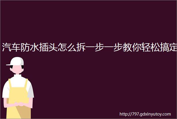 汽车防水插头怎么拆一步一步教你轻松搞定