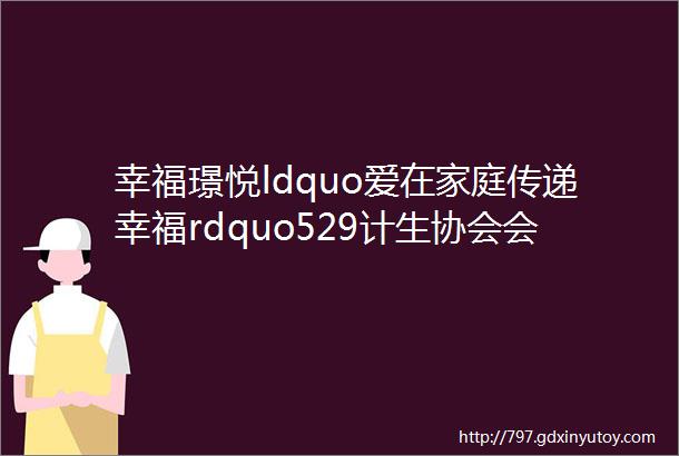 幸福璟悦ldquo爱在家庭传递幸福rdquo529计生协会会员日主题活动