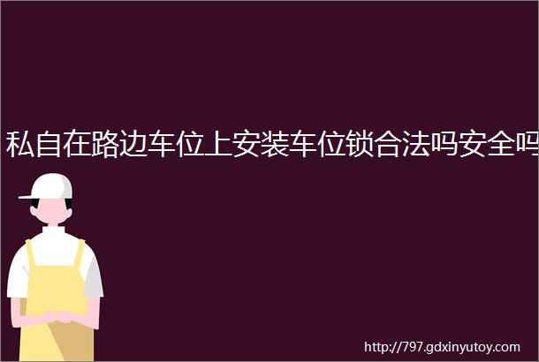 私自在路边车位上安装车位锁合法吗安全吗